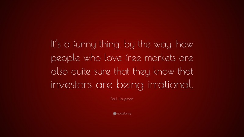 Paul Krugman Quote: “It’s a funny thing, by the way, how people who love free markets are also quite sure that they know that investors are being irrational.”