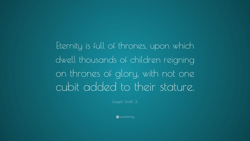 Joseph Smith Jr. Quote: “Eternity is full of thrones, upon which dwell thousands of children reigning on thrones of glory, with not one cubit added to their stature.”