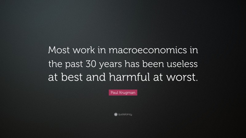 Paul Krugman Quote: “Most work in macroeconomics in the past 30 years has been useless at best and harmful at worst.”