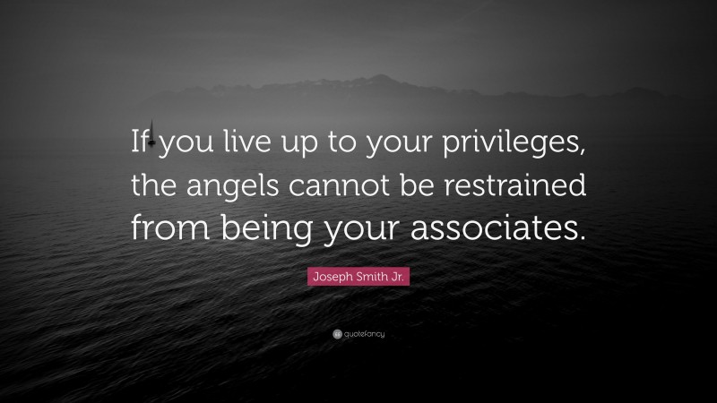 Joseph Smith Jr. Quote: “If you live up to your privileges, the angels cannot be restrained from being your associates.”