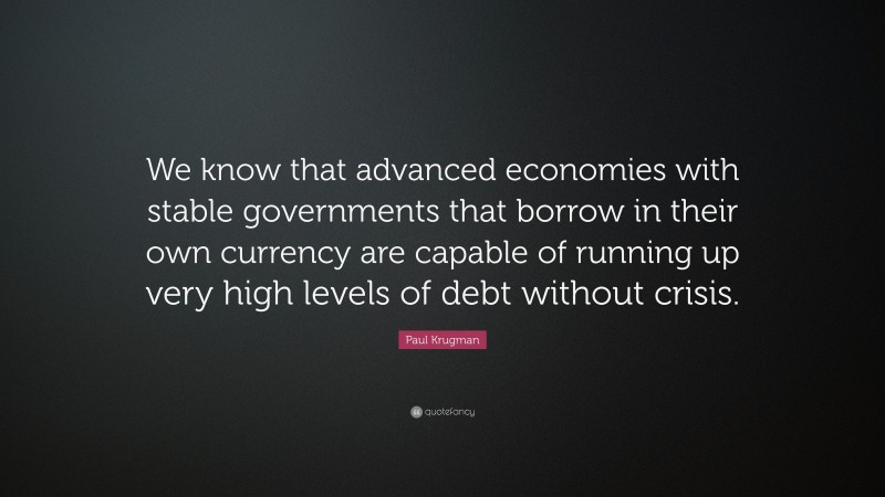 Paul Krugman Quote: “We know that advanced economies with stable governments that borrow in their own currency are capable of running up very high levels of debt without crisis.”