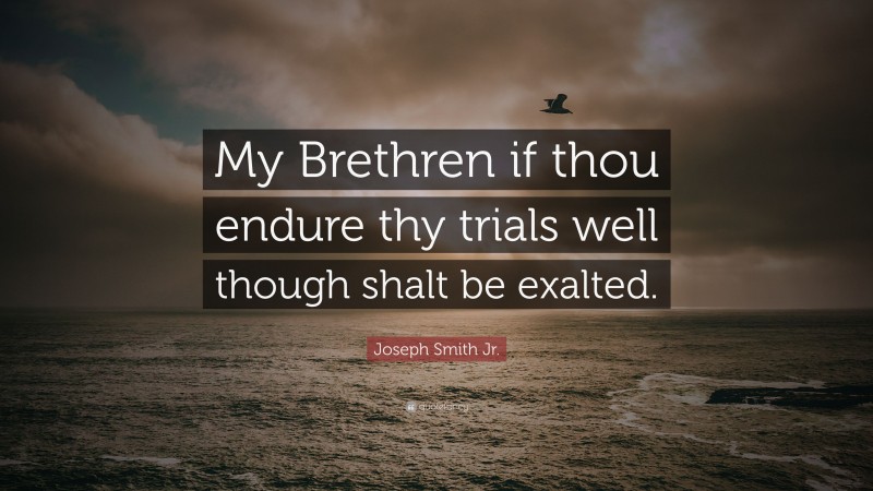 Joseph Smith Jr. Quote: “My Brethren if thou endure thy trials well though shalt be exalted.”