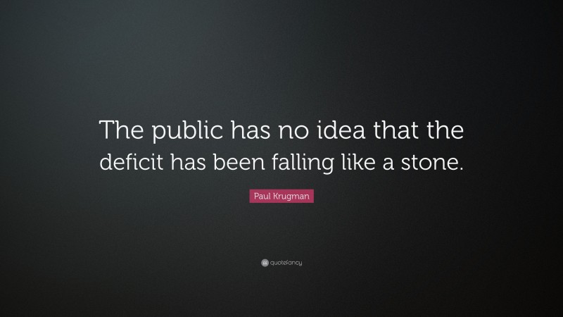 Paul Krugman Quote: “The public has no idea that the deficit has been falling like a stone.”