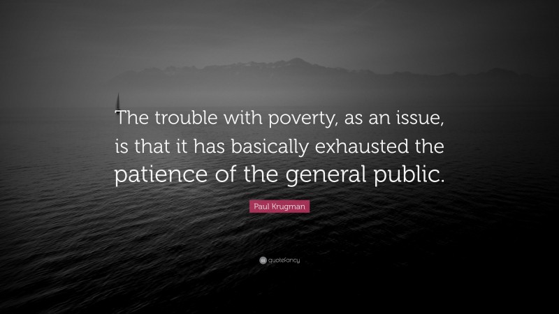 Paul Krugman Quote: “The trouble with poverty, as an issue, is that it has basically exhausted the patience of the general public.”