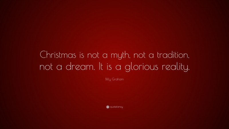 Billy Graham Quote: “Christmas is not a myth, not a tradition, not a dream. It is a glorious reality.”