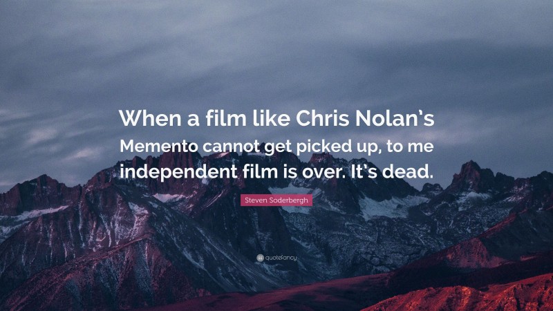 Steven Soderbergh Quote: “When a film like Chris Nolan’s Memento cannot get picked up, to me independent film is over. It’s dead.”
