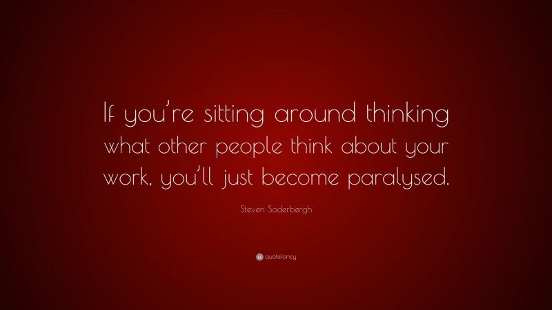 Steven Soderbergh Quote: “If you’re sitting around thinking what other people think about your work, you’ll just become paralysed.”