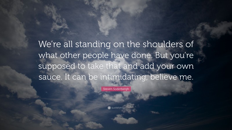 Steven Soderbergh Quote: “We’re all standing on the shoulders of what other people have done. But you’re supposed to take that and add your own sauce. It can be intimidating, believe me.”