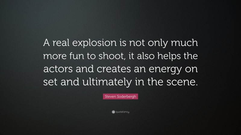 Steven Soderbergh Quote: “A real explosion is not only much more fun to shoot, it also helps the actors and creates an energy on set and ultimately in the scene.”