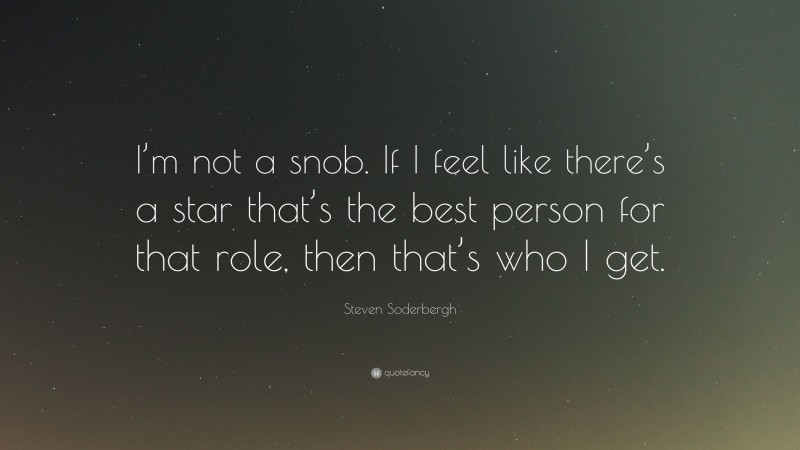 Steven Soderbergh Quote: “I’m not a snob. If I feel like there’s a star that’s the best person for that role, then that’s who I get.”