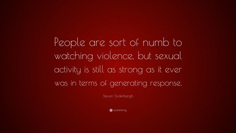 Steven Soderbergh Quote: “People are sort of numb to watching violence, but sexual activity is still as strong as it ever was in terms of generating response.”