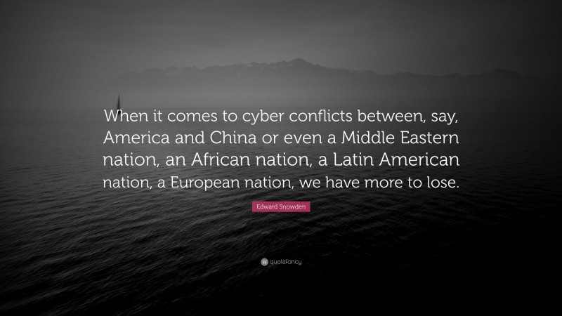 Edward Snowden Quote: “When it comes to cyber conflicts between, say, America and China or even a Middle Eastern nation, an African nation, a Latin American nation, a European nation, we have more to lose.”