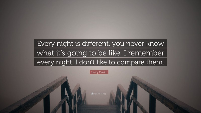 Lenny Kravitz Quote: “Every night is different, you never know what it’s going to be like. I remember every night. I don’t like to compare them.”