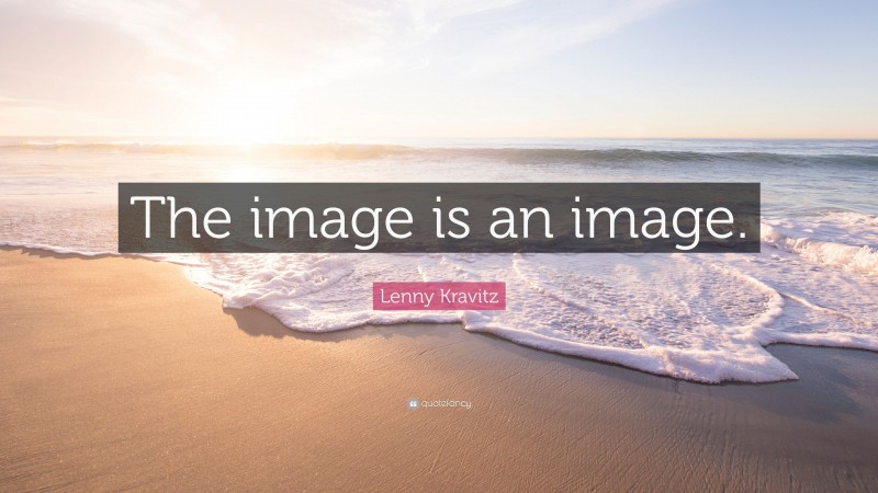 Lenny Kravitz Quote: “The image is an image.”