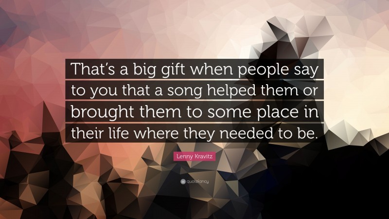 Lenny Kravitz Quote: “That’s a big gift when people say to you that a song helped them or brought them to some place in their life where they needed to be.”