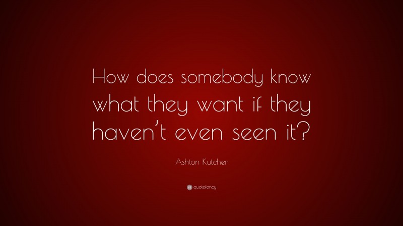 Ashton Kutcher Quote: “How does somebody know what they want if they haven’t even seen it?”