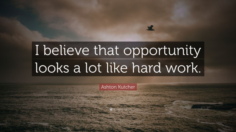 Ashton Kutcher Quote: “I believe that opportunity looks a lot like hard work.”