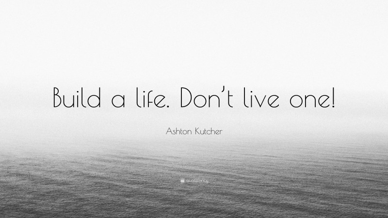 Ashton Kutcher Quote: “Build a life. Don’t live one!”