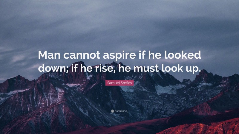 Samuel Smiles Quote: “Man cannot aspire if he looked down; if he rise, he must look up.”