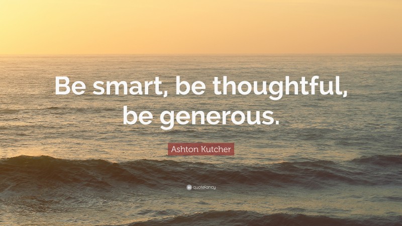 Ashton Kutcher Quote: “Be smart, be thoughtful, be generous.”