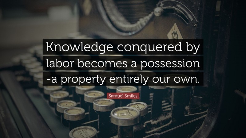Samuel Smiles Quote: “Knowledge conquered by labor becomes a possession -a property entirely our own.”