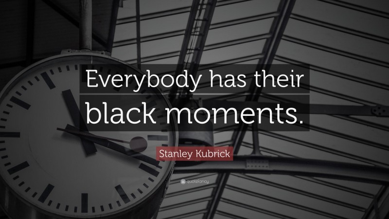Stanley Kubrick Quote: “Everybody has their black moments.”