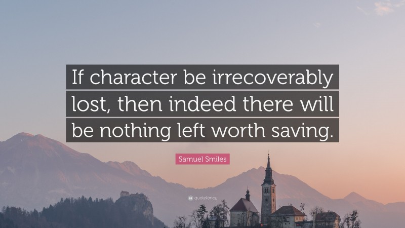 Samuel Smiles Quote: “If character be irrecoverably lost, then indeed there will be nothing left worth saving.”