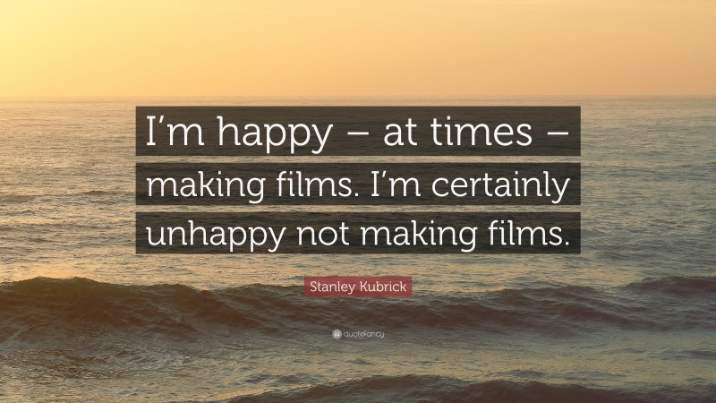 Stanley Kubrick Quote: “I’m happy – at times – making films. I’m certainly unhappy not making films.”