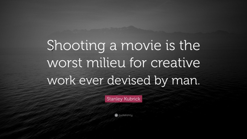 Stanley Kubrick Quote: “Shooting a movie is the worst milieu for creative work ever devised by man.”