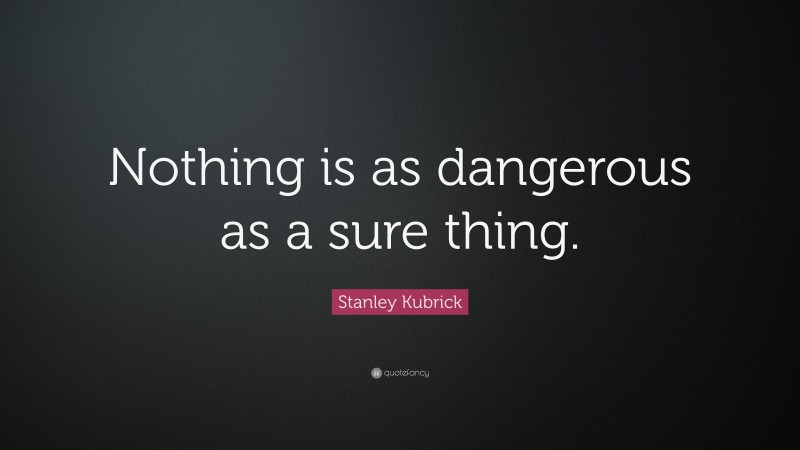 Stanley Kubrick Quote: “Nothing is as dangerous as a sure thing.”