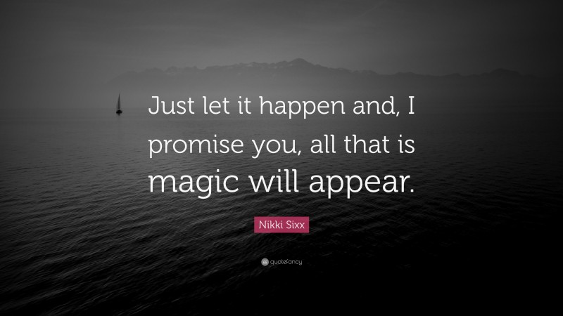 Nikki Sixx Quote: “Just let it happen and, I promise you, all that is magic will appear.”