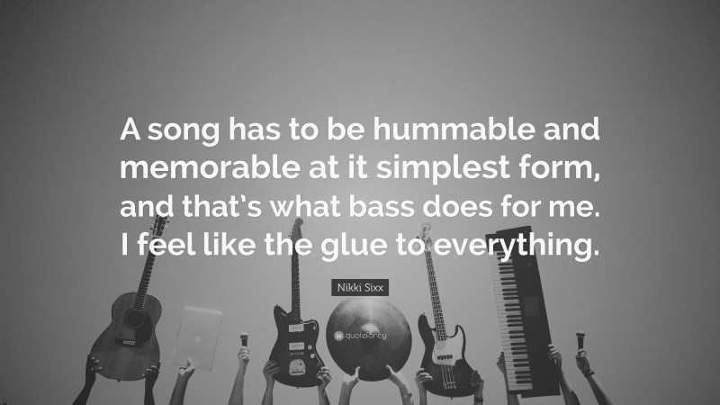 Nikki Sixx Quote: “A song has to be hummable and memorable at it simplest form, and that’s what bass does for me. I feel like the glue to everything.”