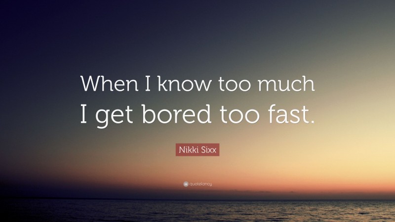 Nikki Sixx Quote: “When I know too much I get bored too fast.”