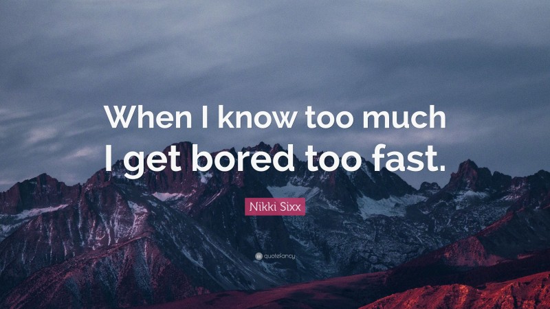 Nikki Sixx Quote: “When I know too much I get bored too fast.”
