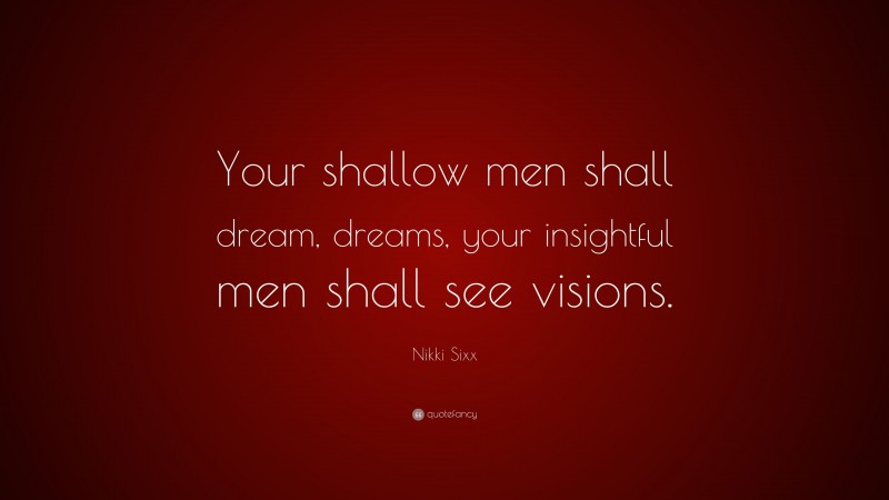 Nikki Sixx Quote: “Your shallow men shall dream, dreams, your insightful men shall see visions.”