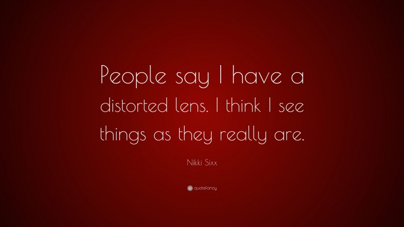 Nikki Sixx Quote: “People say I have a distorted lens. I think I see things as they really are.”