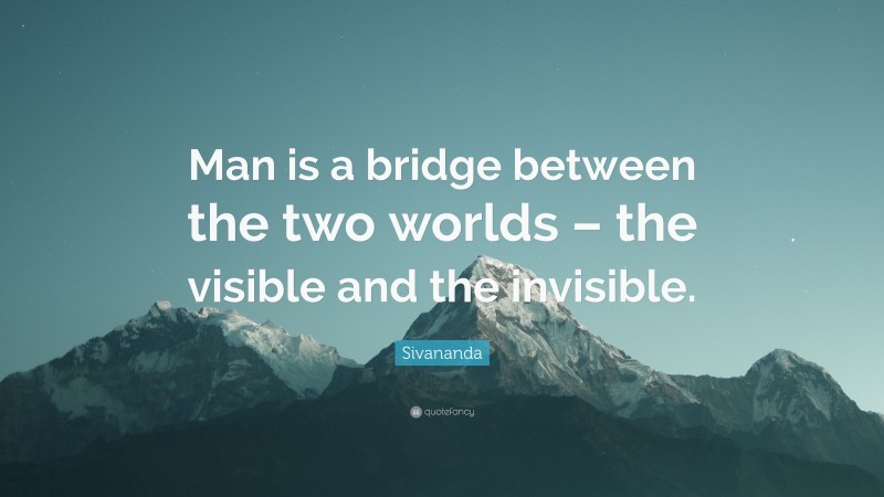 Sivananda Quote: “Man is a bridge between the two worlds – the visible and the invisible.”