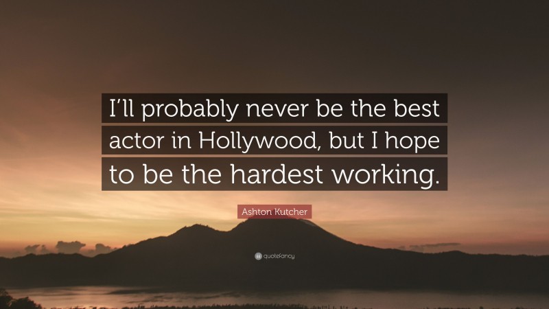 Ashton Kutcher Quote: “I’ll probably never be the best actor in Hollywood, but I hope to be the hardest working.”