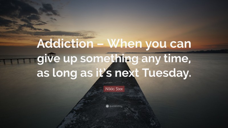 Nikki Sixx Quote: “Addiction – When you can give up something any time, as long as it’s next Tuesday.”