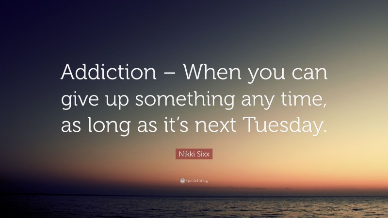 Nikki Sixx Quote: “Addiction – When you can give up something any time, as long as it’s next Tuesday.”