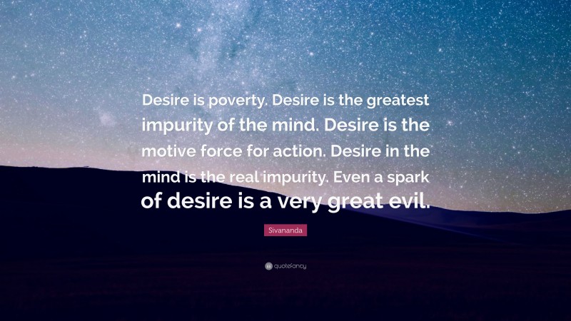 Sivananda Quote: “Desire is poverty. Desire is the greatest impurity of the mind. Desire is the motive force for action. Desire in the mind is the real impurity. Even a spark of desire is a very great evil.”