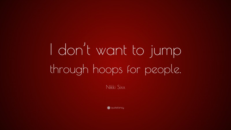 Nikki Sixx Quote: “I don’t want to jump through hoops for people.”