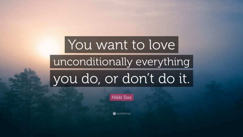 Nikki Sixx Quote: “You want to love unconditionally everything you do, or don’t do it.”