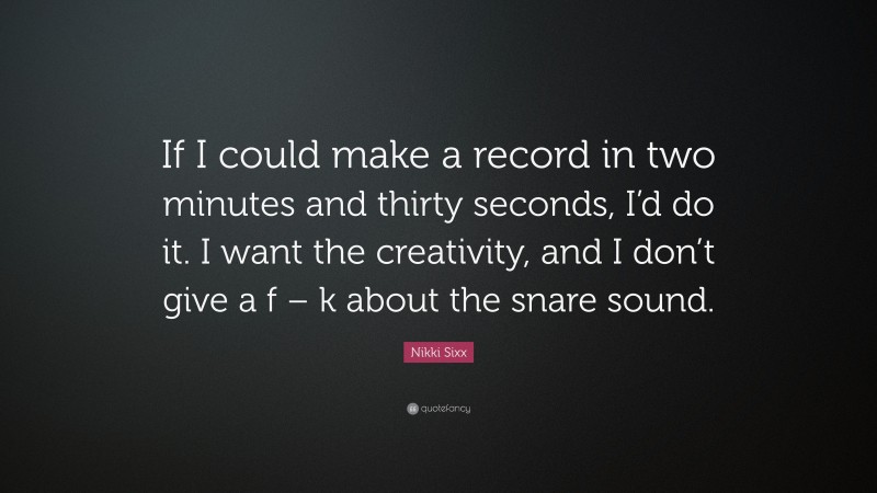 Nikki Sixx Quote: “If I could make a record in two minutes and thirty seconds, I’d do it. I want the creativity, and I don’t give a f – k about the snare sound.”