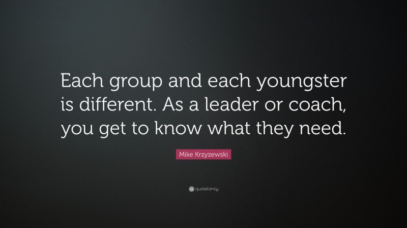 Mike Krzyzewski Quote: “Each group and each youngster is different. As a leader or coach, you get to know what they need.”