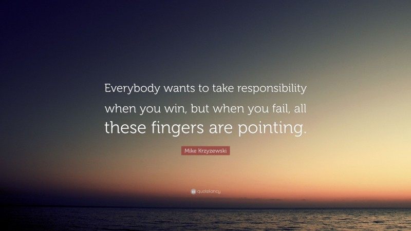 Mike Krzyzewski Quote: “Everybody wants to take responsibility when you win, but when you fail, all these fingers are pointing.”