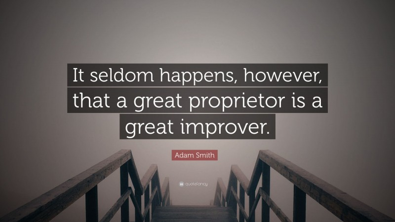Adam Smith Quote: “It seldom happens, however, that a great proprietor is a great improver.”