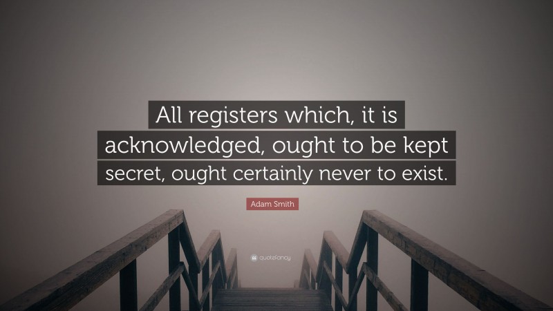 Adam Smith Quote: “All registers which, it is acknowledged, ought to be kept secret, ought certainly never to exist.”