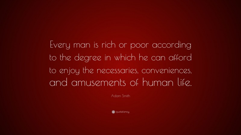 Adam Smith Quote: “Every man is rich or poor according to the degree in which he can afford to enjoy the necessaries, conveniences, and amusements of human life.”