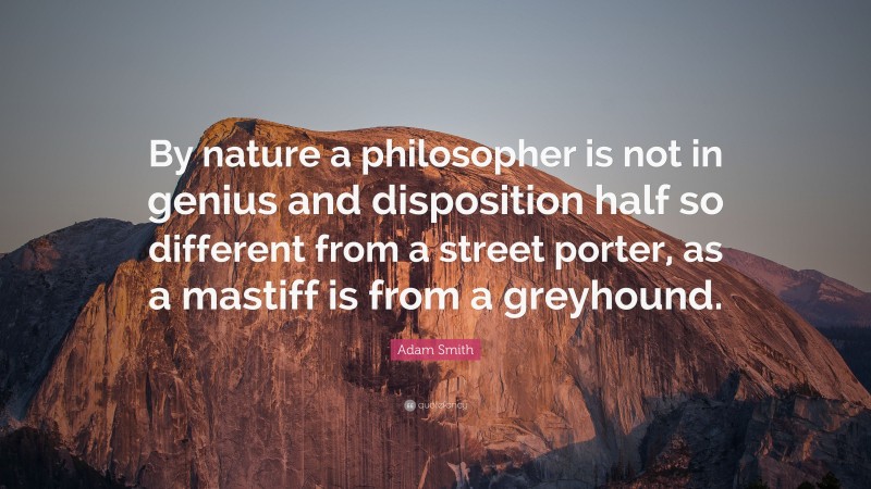 Adam Smith Quote: “By nature a philosopher is not in genius and disposition half so different from a street porter, as a mastiff is from a greyhound.”